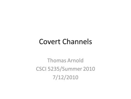 Covert Channels Thomas Arnold CSCI 5235/Summer 2010 7/12/2010.