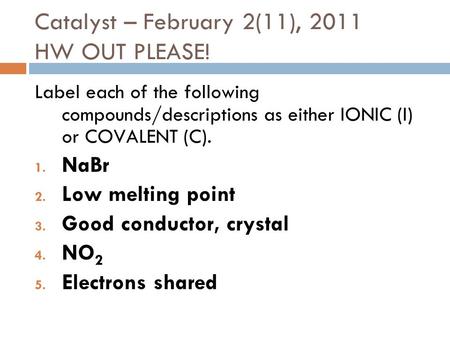 Catalyst – February 2(11), 2011 HW OUT PLEASE! Label each of the following compounds/descriptions as either IONIC (I) or COVALENT (C). 1. NaBr 2. Low melting.