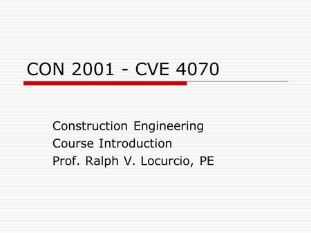 CON 2001 - CVE 4070 Construction Engineering Course Introduction Prof. Ralph V. Locurcio, PE.