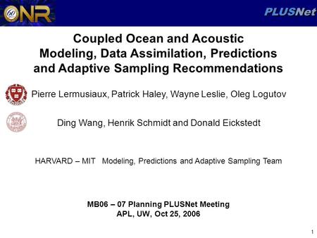 PLUSNet 1 HARVARD – MIT Modeling, Predictions and Adaptive Sampling Team MB06 – 07 Planning PLUSNet Meeting APL, UW, Oct 25, 2006 Coupled Ocean and Acoustic.