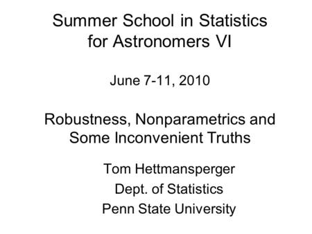 Summer School in Statistics for Astronomers VI June 7-11, 2010 Robustness, Nonparametrics and Some Inconvenient Truths Tom Hettmansperger Dept. of Statistics.