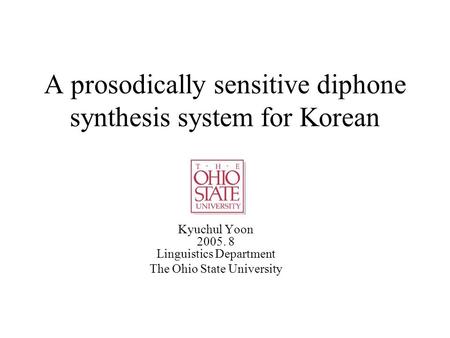 A prosodically sensitive diphone synthesis system for Korean Kyuchul Yoon 2005. 8 Linguistics Department The Ohio State University.