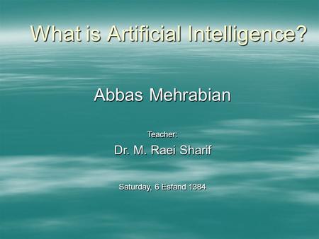 What is Artificial Intelligence? Abbas Mehrabian Teacher: Dr. M. Raei Sharif Saturday, 6 Esfand 1384.