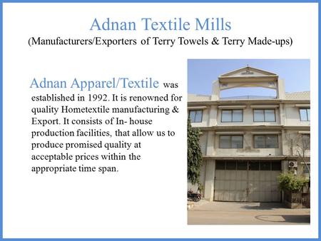 Adnan Textile Mills ( Manufacturers/Exporters of Terry Towels & Terry Made-ups) Adnan Apparel/Textile was established in 1992. It is renowned for quality.