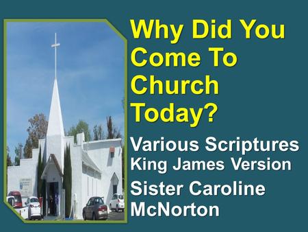 Why Did You Come To Church Today? Various Scriptures King James Version Sister Caroline McNorton.