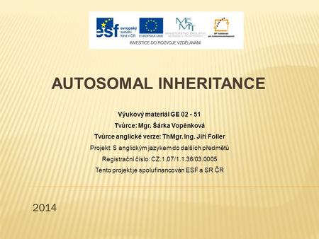 2014 AUTOSOMAL INHERITANCE Výukový materiál GE 02 - 51 Tvůrce: Mgr. Šárka Vopěnková Tvůrce anglické verze: ThMgr. Ing. Jiří Foller Projekt: S anglickým.