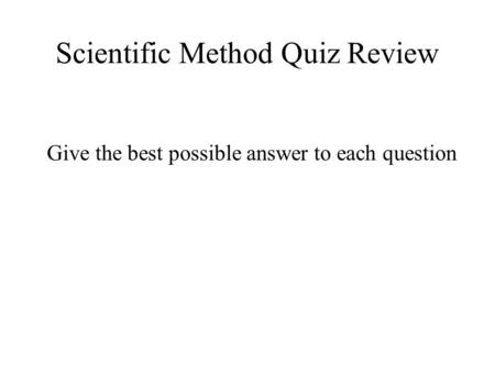 Scientific Method Quiz Review Give the best possible answer to each question.