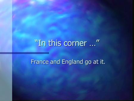 “In this corner …” France and England go at it.. Worldwide competition n Starting in 1689. n Total of four wars. Indecisive. Fourth war: n Seven Years’