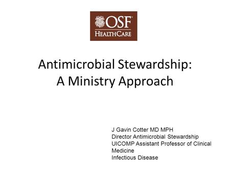 Antimicrobial Stewardship: A Ministry Approach J Gavin Cotter MD MPH Director Antimicrobial Stewardship UICOMP Assistant Professor of Clinical Medicine.