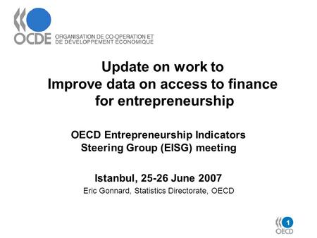 1 Update on work to Improve data on access to finance for entrepreneurship OECD Entrepreneurship Indicators Steering Group (EISG) meeting Istanbul, 25-26.