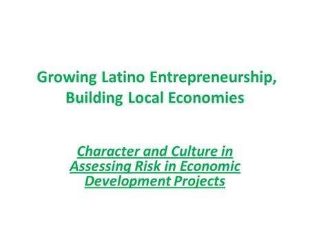 Growing Latino Entrepreneurship, Building Local Economies Character and Culture in Assessing Risk in Economic Development Projects.