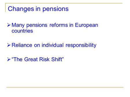 Changes in pensions  Many pensions reforms in European countries  Reliance on individual responsibility  “The Great Risk Shift”