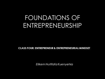 FOUNDATIONS OF ENTREPRENEURSHIP Elikem Nutifafa Kuenyehia CLASS FOUR: ENTREPRENEUR & ENTREPRENEURIAL MINDSET.