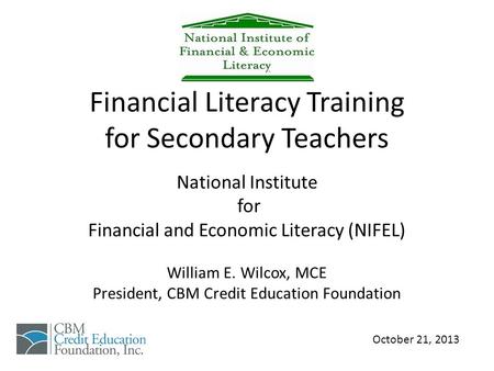 Financial Literacy Training for Secondary Teachers National Institute for Financial and Economic Literacy (NIFEL) William E. Wilcox, MCE President, CBM.