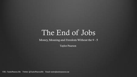 The End of Jobs Money, Meaning and Freedom Without the 9 - 5 Taylor Pearson URL: TaylorPearson.Me