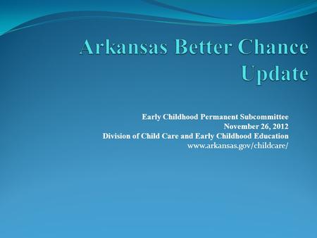 Early Childhood Permanent Subcommittee November 26, 2012 Division of Child Care and Early Childhood Education www.arkansas.gov/childcare/