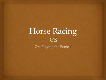 Or...Playing the Ponies!.   Archeological records indicate horse racing took place in ancient Greece, Babylon, Syria, and Egypt.  As a part of myth.