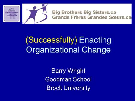 (Successfully) Enacting Organizational Change Barry Wright Goodman School Brock University.