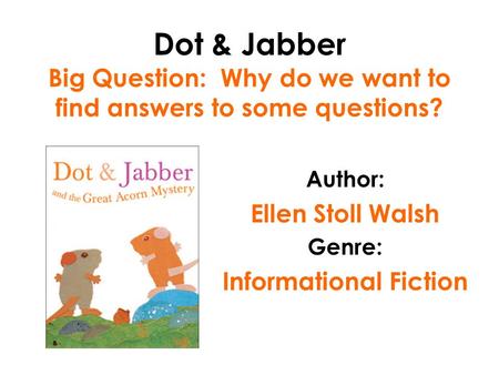 Dot & Jabber Big Question: Why do we want to find answers to some questions? Author: Ellen Stoll Walsh Genre: Informational Fiction.