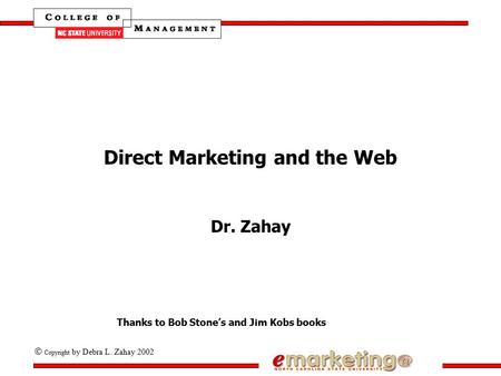  Copyright by Debra L. Zahay 2002 Direct Marketing and the Web Dr. Zahay Thanks to Bob Stone’s and Jim Kobs books.