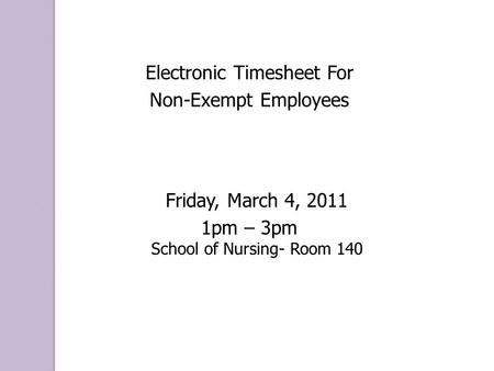 Electronic Timesheet For Non-Exempt Employees Friday, March 4, 2011 1pm – 3pm School of Nursing- Room 140.