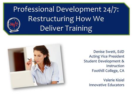 Professional Development 24/7: Restructuring How We Deliver Training Denise Swett, EdD Acting Vice President Student Development & Instruction Foothill.