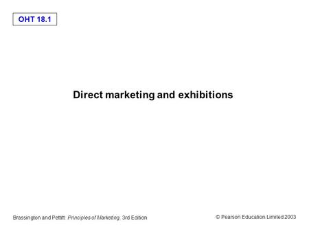 OHT 18.1 © Pearson Education Limited 2003 Brassington and Pettitt: Principles of Marketing, 3rd Edition Direct marketing and exhibitions.