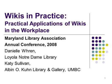 1 Wikis in Practice: Practical Applications of Wikis in the Workplace Maryland Library Association Annual Conference, 2008 Danielle Whren, Loyola Notre.