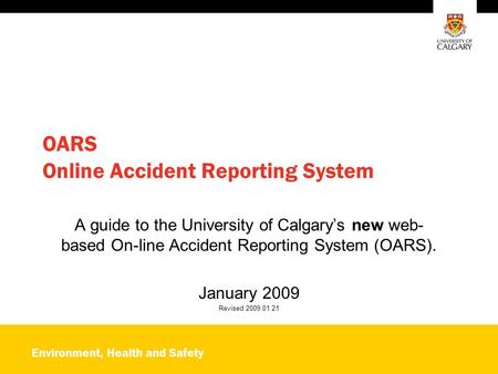 Environment, Health and Safety OARS Online Accident Reporting System A guide to the University of Calgary’s new web- based On-line Accident Reporting System.