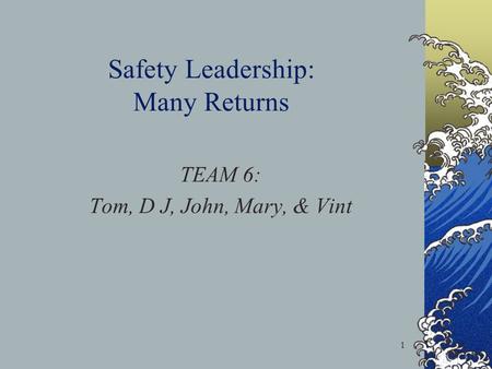 1 Safety Leadership: Many Returns TEAM 6: Tom, D J, John, Mary, & Vint.