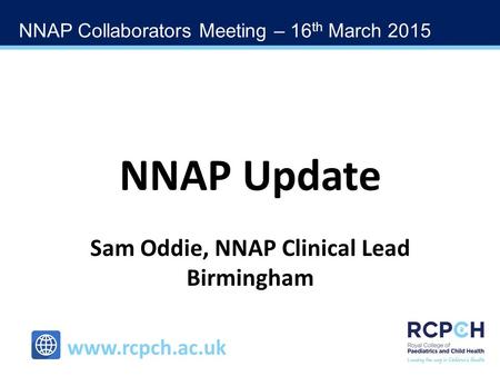 NNAP Collaborators Meeting – 16 th March 2015 www.rcpch.ac.uk NNAP Update Sam Oddie, NNAP Clinical Lead Birmingham.