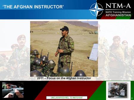 Overall Classification: UNCLASSIFIED//REL TO NATO/ISAF 1 ‘THE AFGHAN INSTRUCTOR’ 2011 – Focus on the Afghan Instructor.