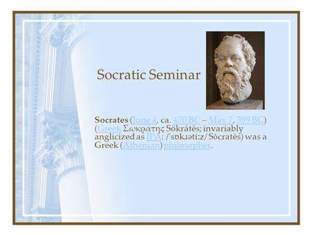 Socratic Seminar Socrates (June 4, ca. 470 BC – May 7, 399 BC) (Greek Σωκράτης Sōkrátēs; invariably anglicized as IPA: /'s ɒ k ɹ əti ː z/ S ǒ cratēs) was.