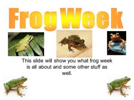 This slide will show you what frog week is all about and some other stuff as well.