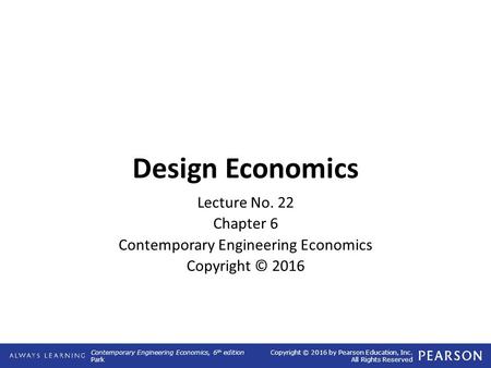 Contemporary Engineering Economics, 6 th edition Park Copyright © 2016 by Pearson Education, Inc. All Rights Reserved Design Economics Lecture No. 22 Chapter.