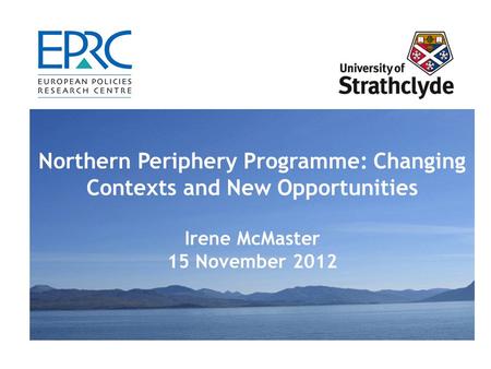 Northern Periphery Programme: Changing Contexts and New Opportunities Irene McMaster 15 November 2012.