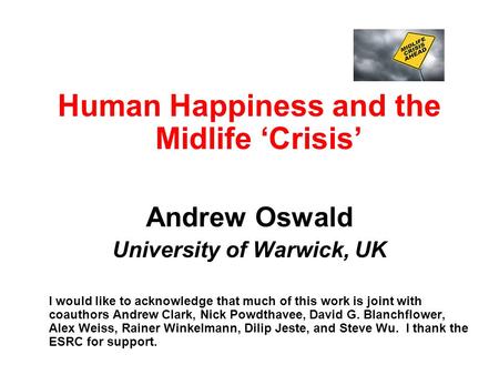 Human Happiness and the Midlife ‘Crisis’ Andrew Oswald University of Warwick, UK I would like to acknowledge that much of this work is joint with coauthors.