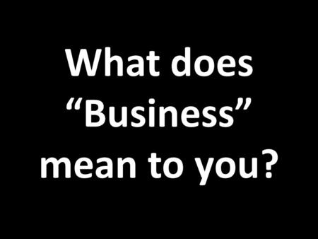 What does “Business” mean to you?. ...without letting you fall asleep!