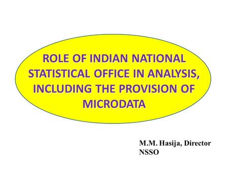 ROLE OF INDIAN NATIONAL STATISTICAL OFFICE IN ANALYSIS, INCLUDING THE PROVISION OF MICRODATA M.M. Hasija, Director NSSO.