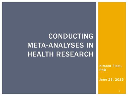 Kirsten Fiest, PhD June 23, 2015 1 CONDUCTING META-ANALYSES IN HEALTH RESEARCH.