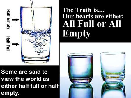 The Truth is… Our hearts are either: All Full or All Empty Some are said to view the world as either half full or half empty.