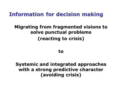 Information for decision making Migrating from fragmented visions to solve punctual problems (reacting to crisis) to Systemic and integrated approaches.