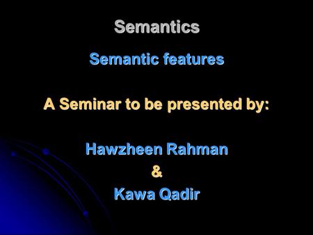 Semantics Semantic features A Seminar to be presented by: Hawzheen Rahman & Kawa Qadir.