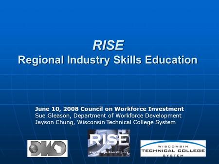 RISE Regional Industry Skills Education June 10, 2008 Council on Workforce Investment Sue Gleason, Department of Workforce Development Jayson Chung, Wisconsin.