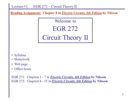 1 Lecture #1 EGR 272 – Circuit Theory II Reading Assignment: Chapter 8 in Electric Circuits, 6th Edition by Nilsson Welcome to EGR 272 Circuit Theory II.