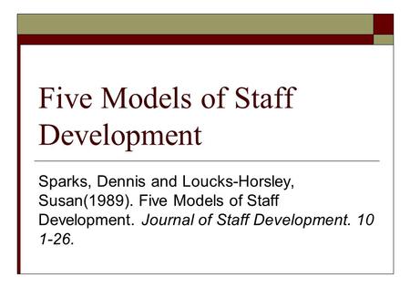 Five Models of Staff Development Sparks, Dennis and Loucks-Horsley, Susan(1989). Five Models of Staff Development. Journal of Staff Development. 10 1-26.