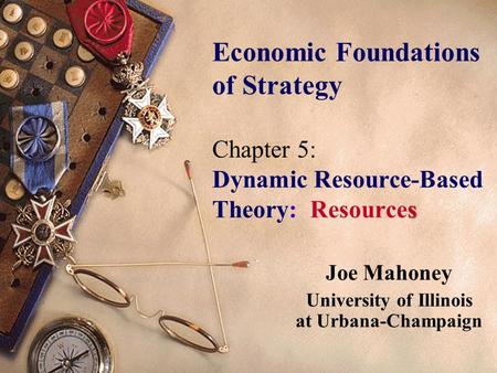 S Economic Foundations of Strategy Chapter 5: Dynamic Resource-Based Theory: Resources Joe Mahoney University of Illinois at Urbana-Champaign.