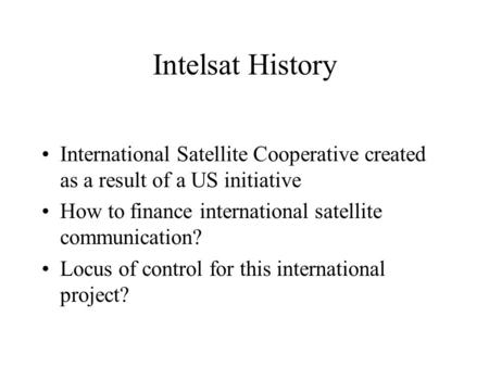 Intelsat History International Satellite Cooperative created as a result of a US initiative How to finance international satellite communication? Locus.