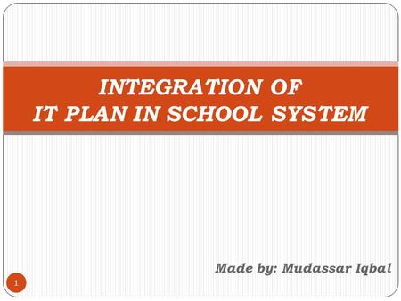 Made by: Mudassar Iqbal 1 INTEGRATION OF IT PLAN IN SCHOOL SYSTEM.