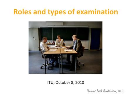 Roles and types of examination ITU, October 8, 2010 Hanne Leth Andersen, RUC.